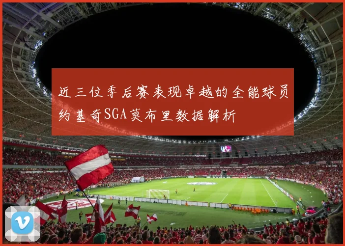 近三位季后赛表现卓越的全能球员约基奇SGA莫布里数据解析
