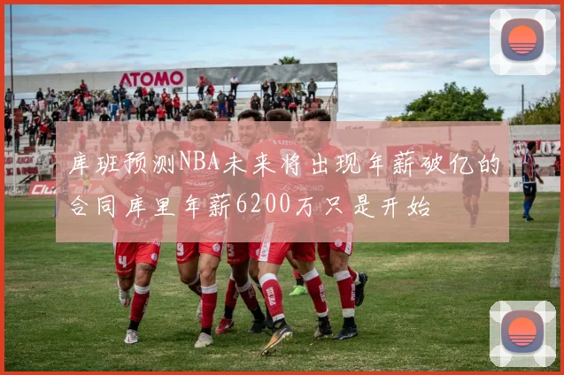 库班预测NBA未来将出现年薪破亿的合同库里年薪6200万只是开始