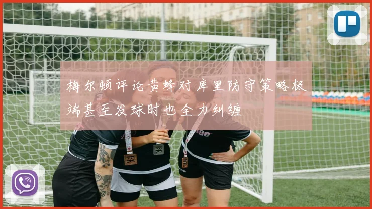 梅尔顿评论黄蜂对库里防守策略极端甚至发球时也全力纠缠