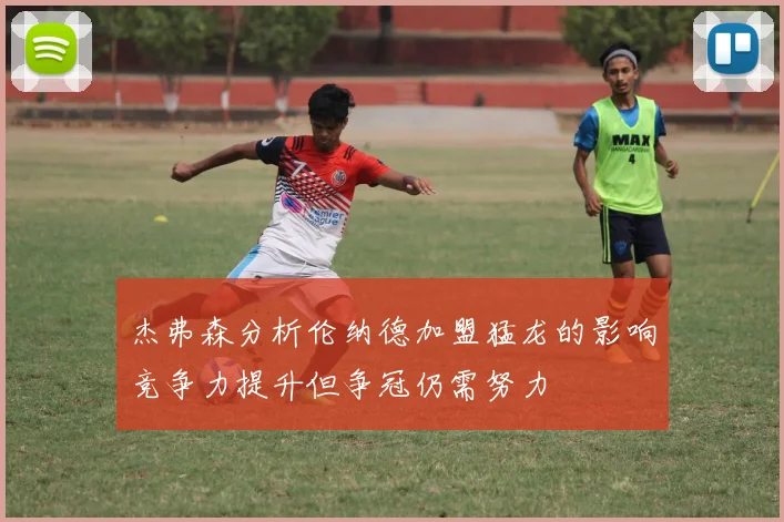 杰弗森分析伦纳德加盟猛龙的影响竞争力提升但争冠仍需努力