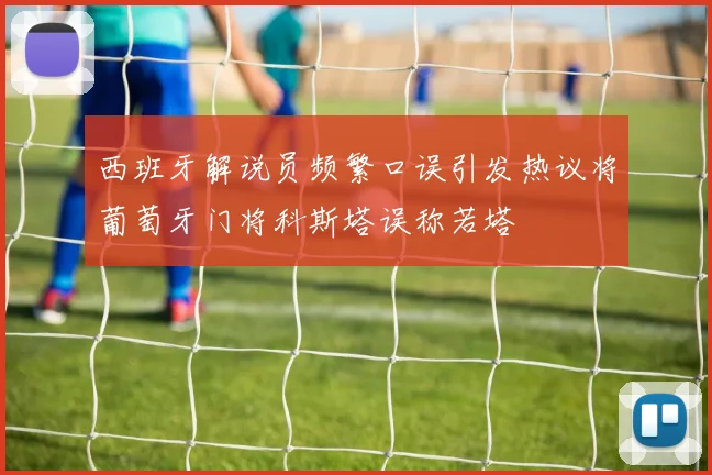 西班牙解说员频繁口误引发热议将葡萄牙门将科斯塔误称若塔