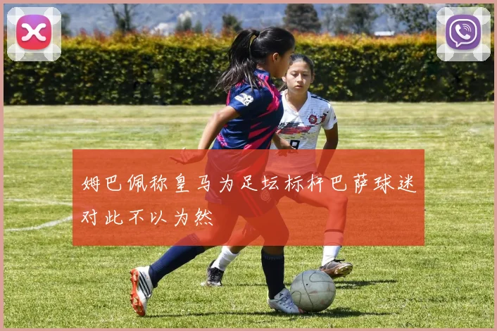 姆巴佩称皇马为足坛标杆巴萨球迷对此不以为然