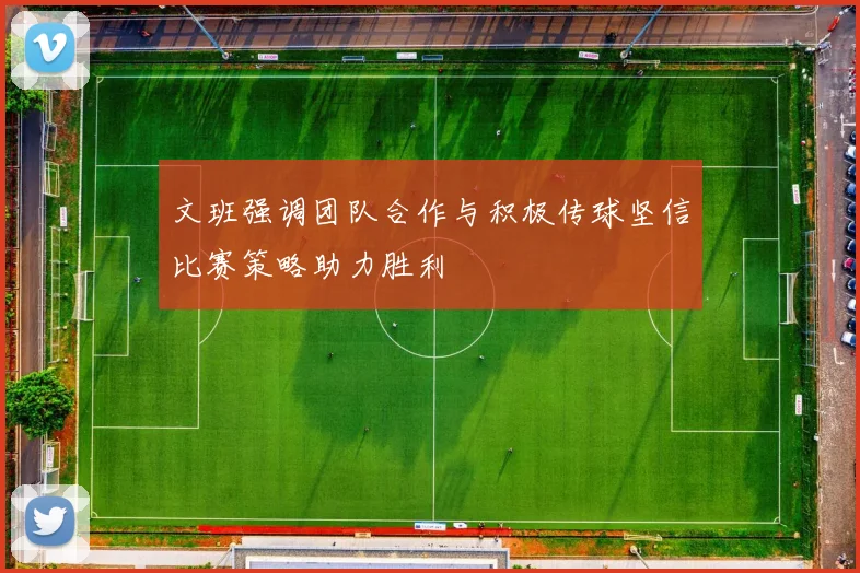 文班强调团队合作与积极传球坚信比赛策略助力胜利