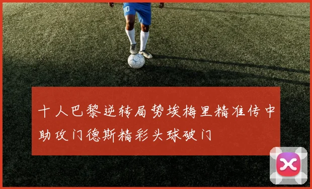 十人巴黎逆转局势埃梅里精准传中助攻门德斯精彩头球破门
