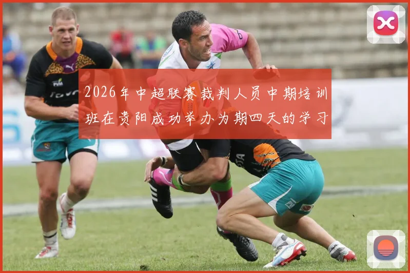 2026年中超联赛裁判人员中期培训班在贵阳成功举办为期四天的学习与交流活动