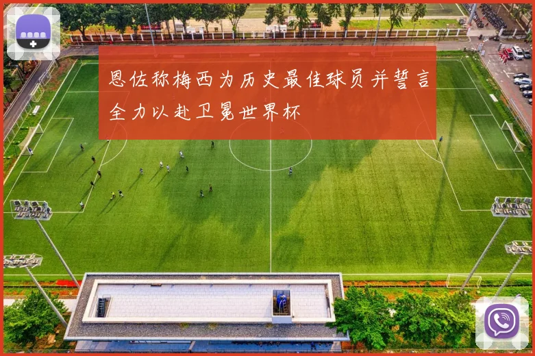 恩佐称梅西为历史最佳球员并誓言全力以赴卫冕世界杯