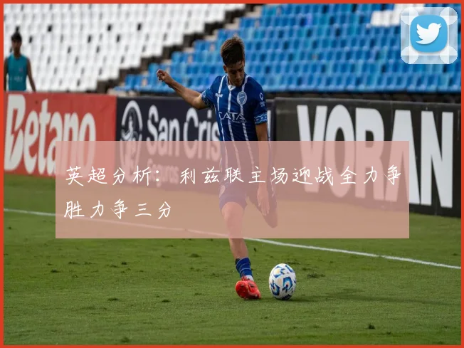英超分析：利兹联主场迎战全力争胜力争三分