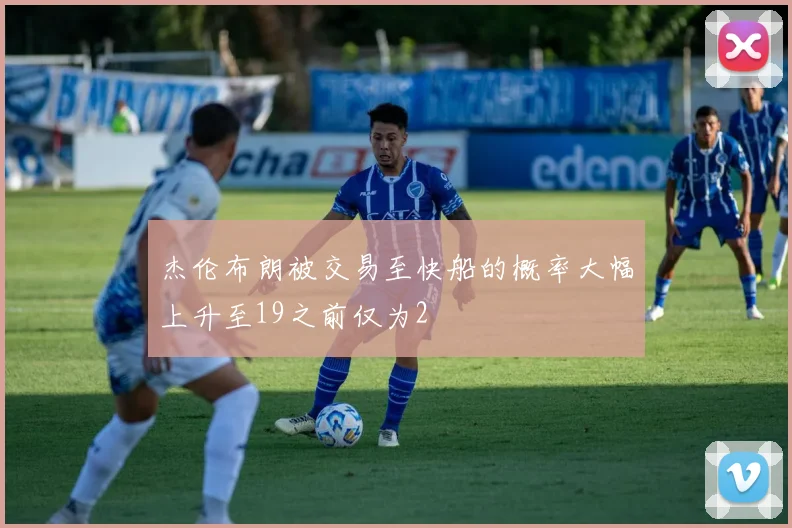 杰伦布朗被交易至快船的概率大幅上升至19之前仅为2