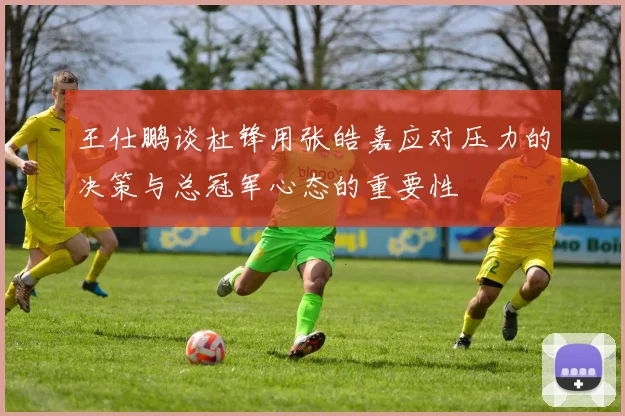 王仕鹏谈杜锋用张皓嘉应对压力的决策与总冠军心态的重要性