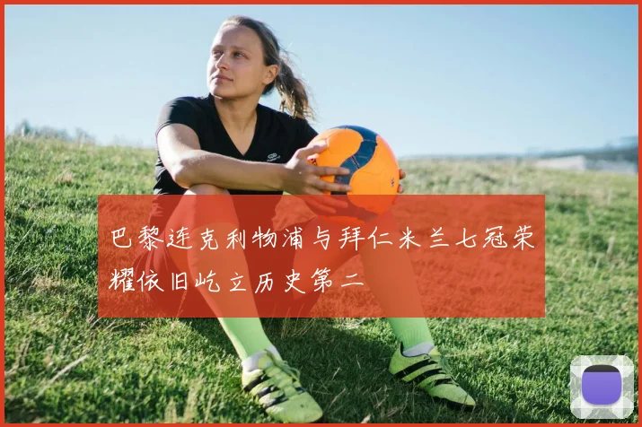 巴黎连克利物浦与拜仁米兰七冠荣耀依旧屹立历史第二
