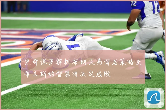 里奇保罗解析布朗交易背后策略史蒂文斯的智慧将决定成败