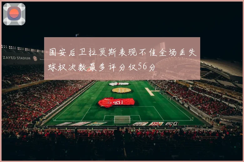 国安后卫拉莫斯表现不佳全场丢失球权次数最多评分仅56分