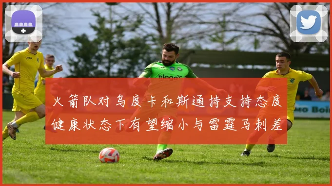 火箭队对乌度卡和斯通持支持态度健康状态下有望缩小与雷霆马刺差距
