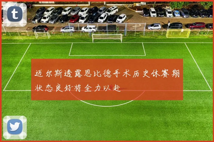 迈尔斯透露恩比德手术历史休赛期状态良好将全力以赴