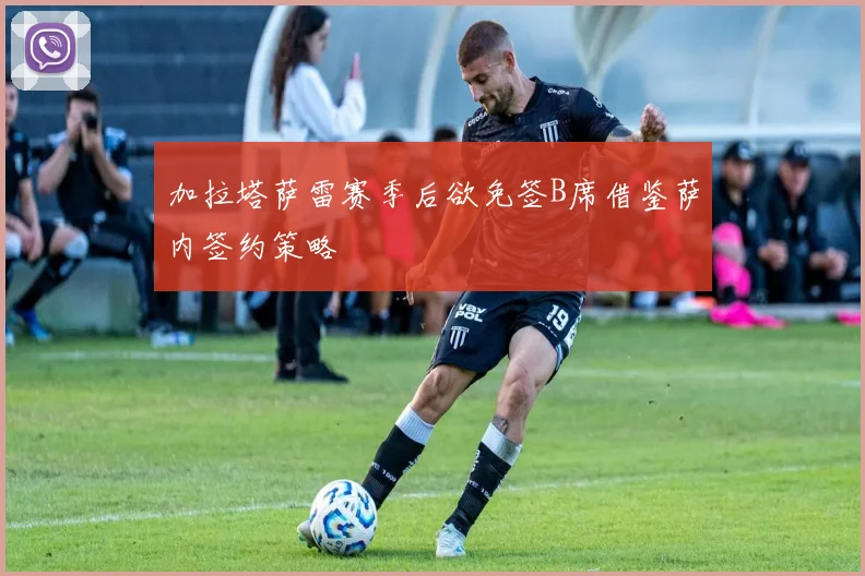 加拉塔萨雷赛季后欲免签B席借鉴萨内签约策略