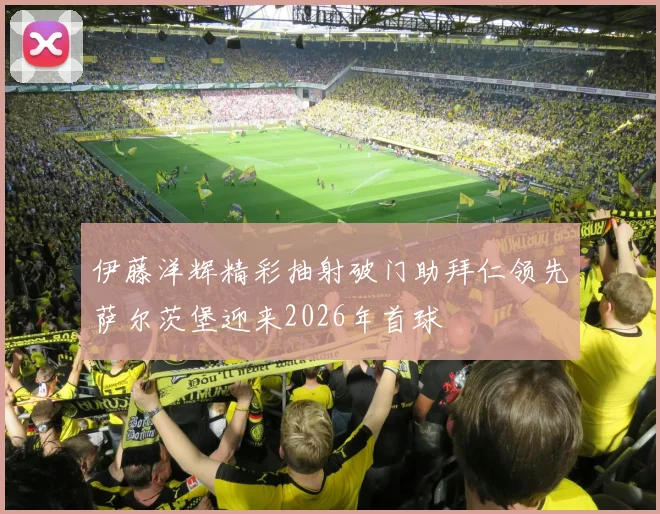 伊藤洋辉精彩抽射破门助拜仁领先萨尔茨堡迎来2026年首球