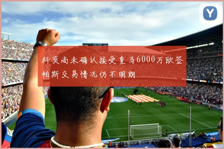 科莫尚未确认接受皇马6000万欧签帕斯交易情况仍不明朗