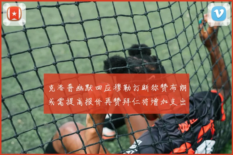 克洛普幽默回应穆勒打断称赞布朗或需提高报价再赞拜仁将增加支出