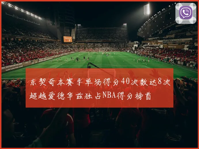 东契奇本赛季单场得分40次数达8次超越爱德华兹独占NBA得分榜首